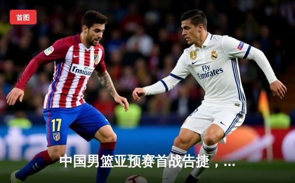 中国男篮亚预赛首战告捷，86-66轻取蒙古迎来开门红