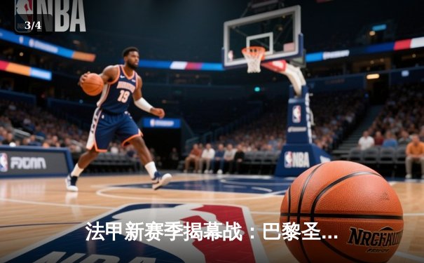 法甲新赛季揭幕战：巴黎圣日耳曼3-1大胜里昂，姆巴佩梅开二度统治赛场 - 3