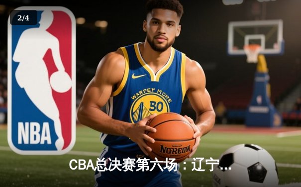 CBA总决赛第六场：辽宁男篮卫冕成功，赵继伟荣膺FMVP - 2