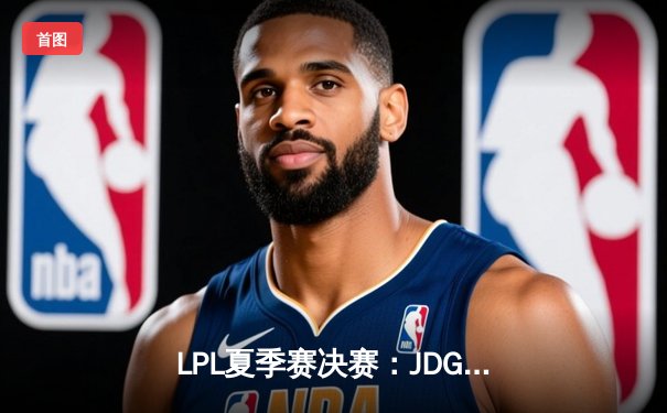 LPL夏季赛决赛：JDG鏖战五局力克BLG，勇夺队史第三冠