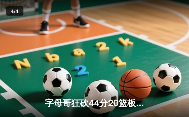 字母哥狂砍44分20篮板，雄鹿加时险胜76人锁定东部第二 - 4