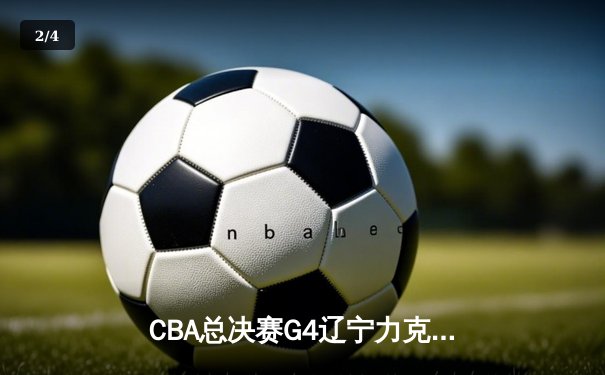 CBA总决赛G4辽宁力克新疆夺赛点 付豪29+9弗格末节定乾坤 - 2
